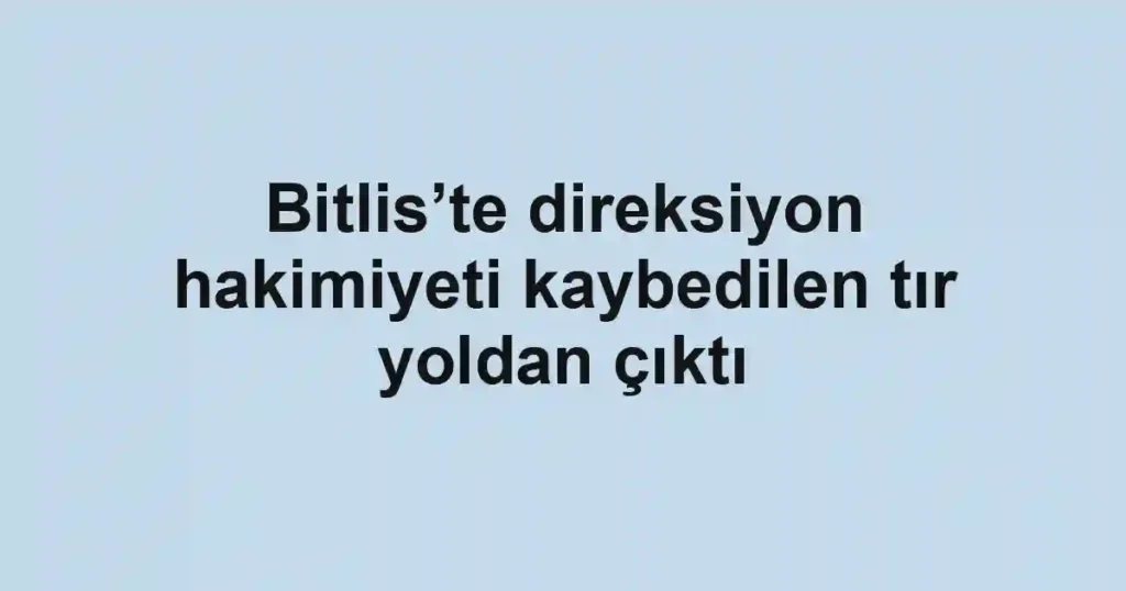 Bitlis’te direksiyon hakimiyeti kaybedilen tır yoldan çıktı
