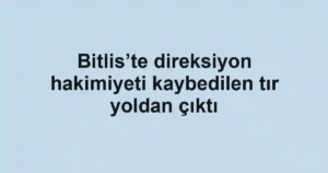 Bitlis’te direksiyon hakimiyeti kaybedilen tır yoldan çıktı