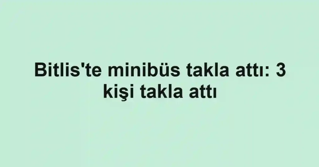 Bitlis'te minibüs takla attı: 3 kişi takla attı