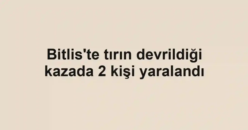 Bitlis'te tırın devrildiği kazada 2 kişi yaralandı
