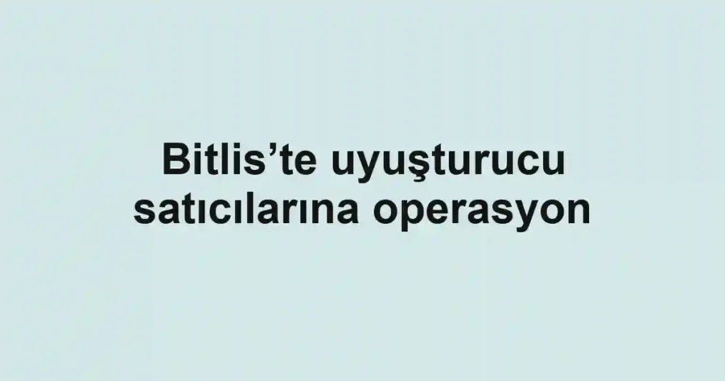 Bitlis’te uyuşturucu satıcılarına operasyon