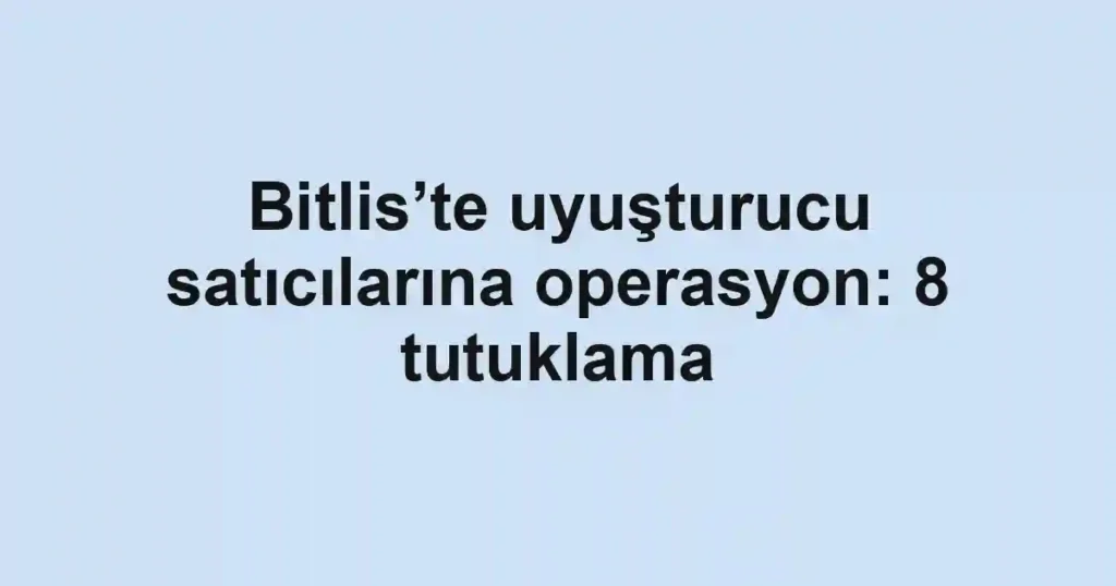 Bitlis’te uyuşturucu satıcılarına operasyon: 8 tutuklama
