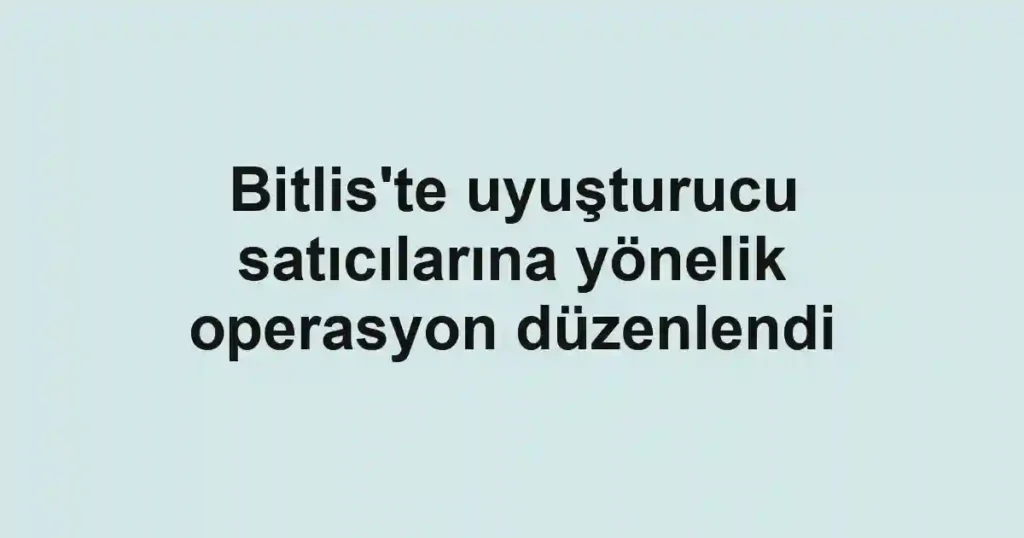 Bitlis'te uyuşturucu satıcılarına yönelik operasyon düzenlendi