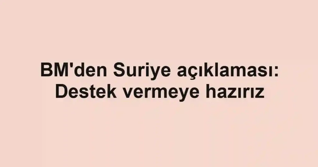 BM'den Suriye açıklaması: Destek vermeye hazırız