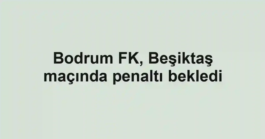Bodrum FK, Beşiktaş maçında penaltı bekledi