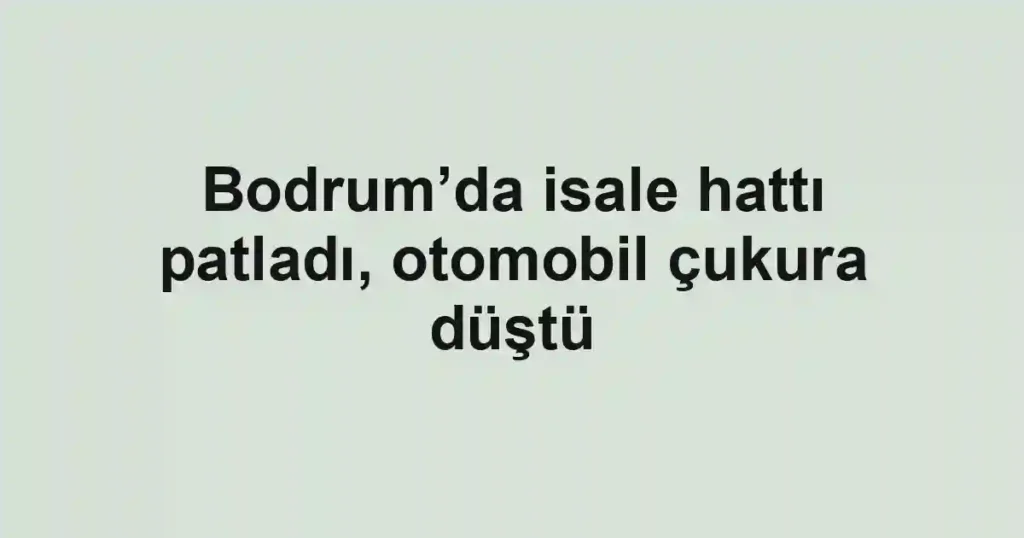 Bodrum’da isale hattı patladı, otomobil çukura düştü