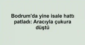 Bodrum'da yine isale hattı patladı: Aracıyla çukura düştü