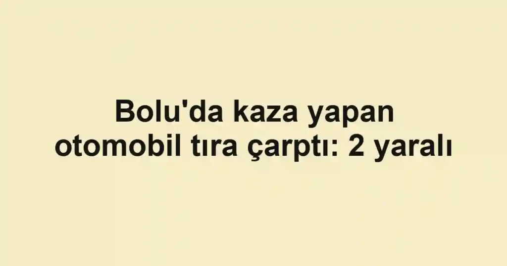 Bolu'da kaza yapan otomobil tıra çarptı: 2 yaralı