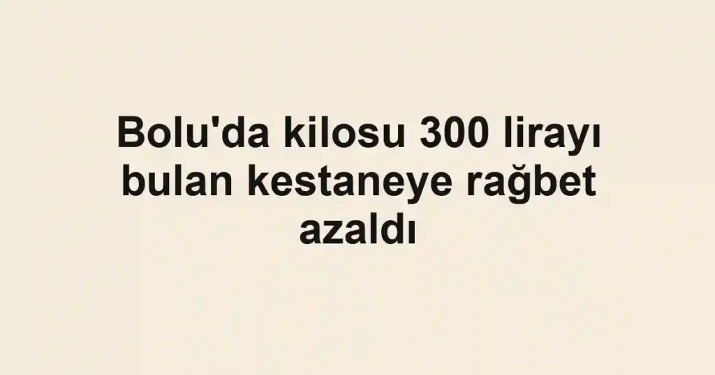 Bolu'da kilosu 300 lirayı bulan kestaneye rağbet azaldı
