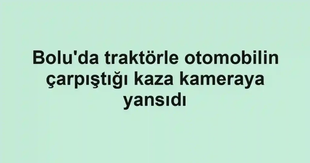 Bolu'da traktörle otomobilin çarpıştığı kaza kameraya yansıdı
