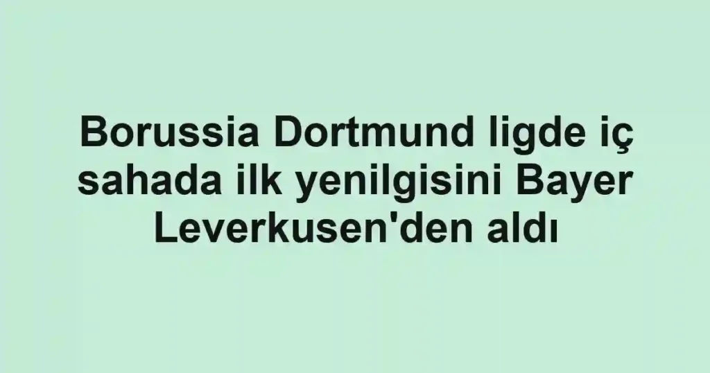 Borussia Dortmund ligde iç sahada ilk yenilgisini Bayer Leverkusen'den aldı