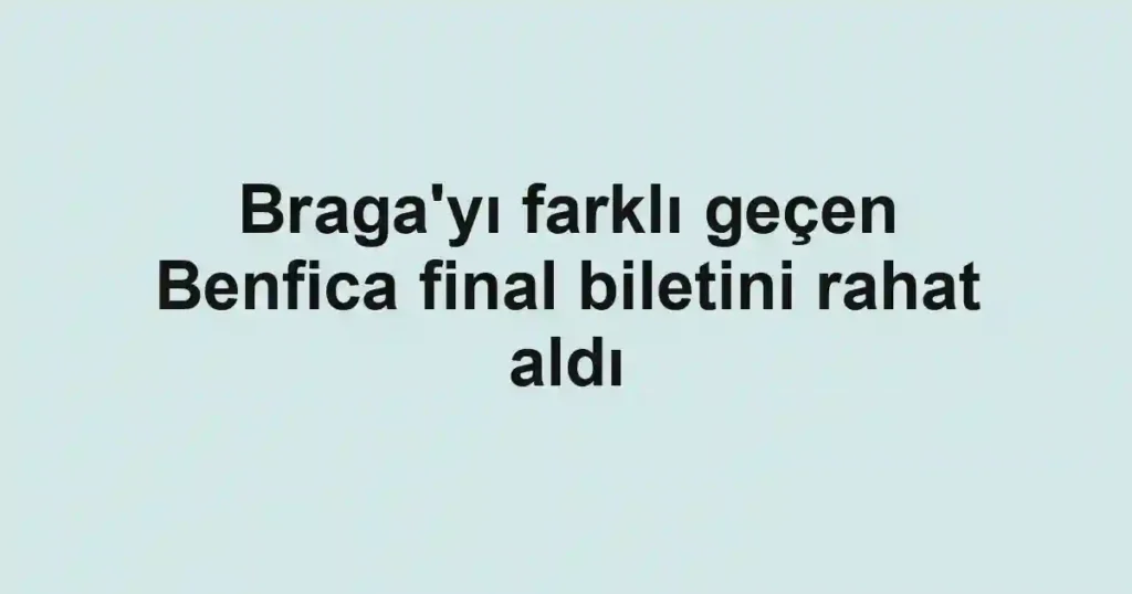 Braga'yı farklı geçen Benfica final biletini rahat aldı
