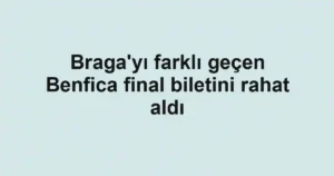 Braga'yı farklı geçen Benfica final biletini rahat aldı