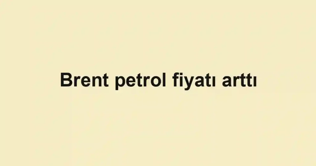 Brent petrol fiyatı arttı
