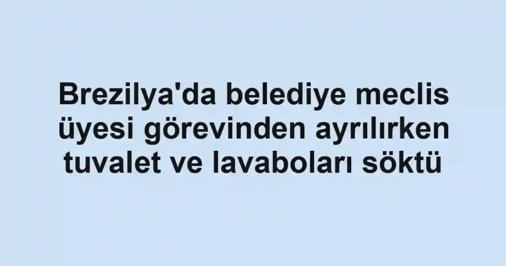 Brezilya'da belediye meclis üyesi görevinden ayrılırken tuvalet ve lavaboları söktü
