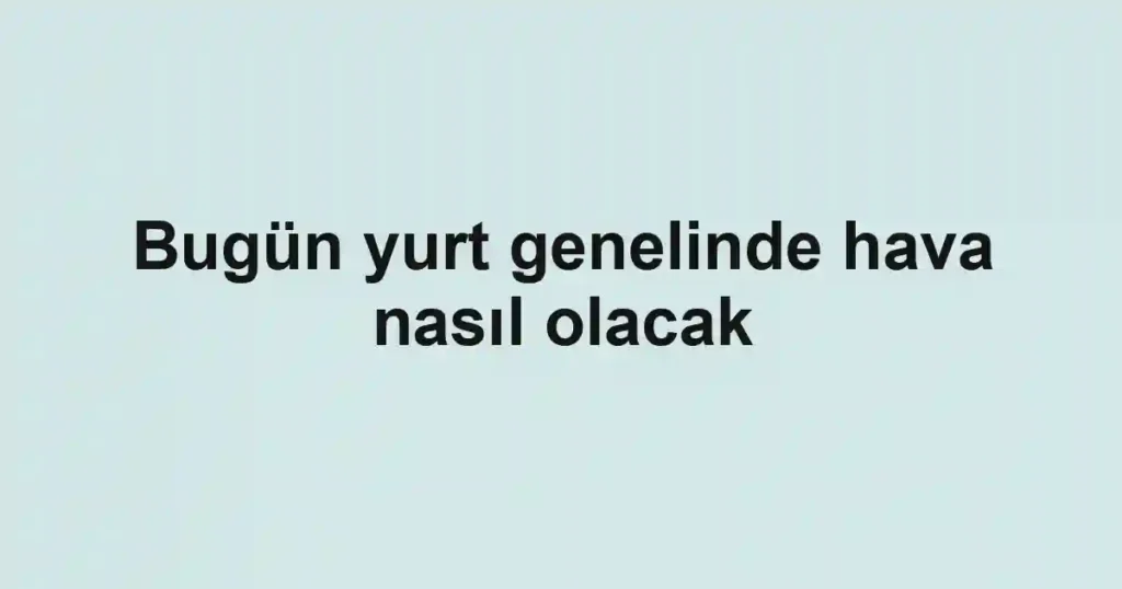Bugün yurt genelinde hava nasıl olacak