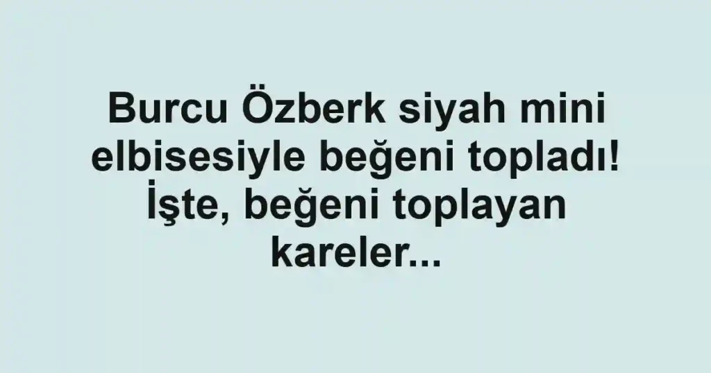 Burcu Özberk siyah mini elbisesiyle beğeni topladı! İşte, beğeni toplayan kareler...