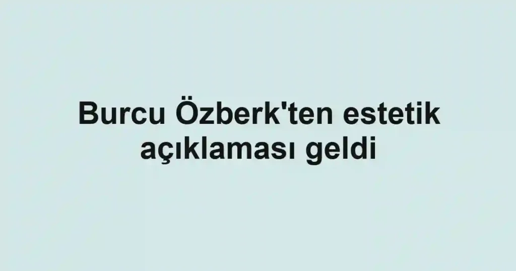 Burcu Özberk'ten estetik açıklaması geldi