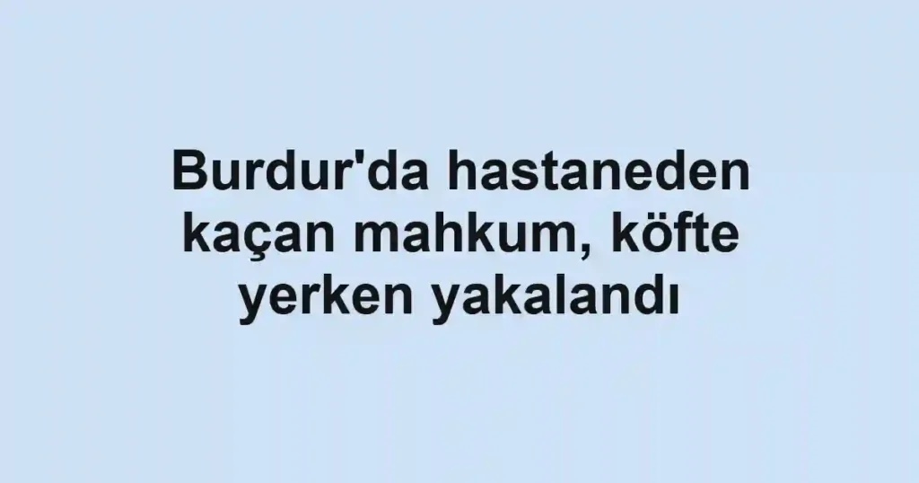 Burdur'da hastaneden kaçan mahkum, köfte yerken yakalandı