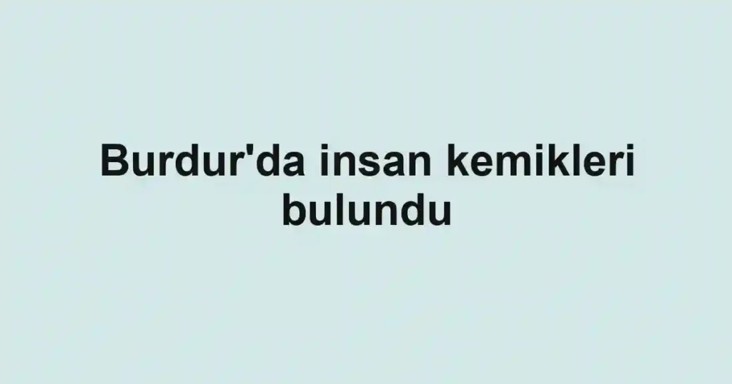 Burdur'da insan kemikleri bulundu
