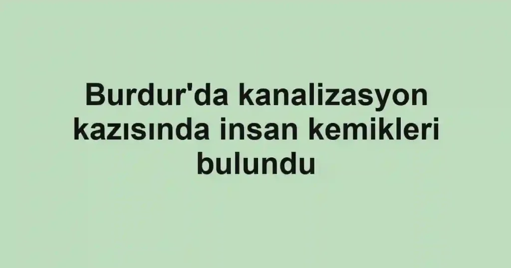 Burdur'da kanalizasyon kazısında insan kemikleri bulundu
