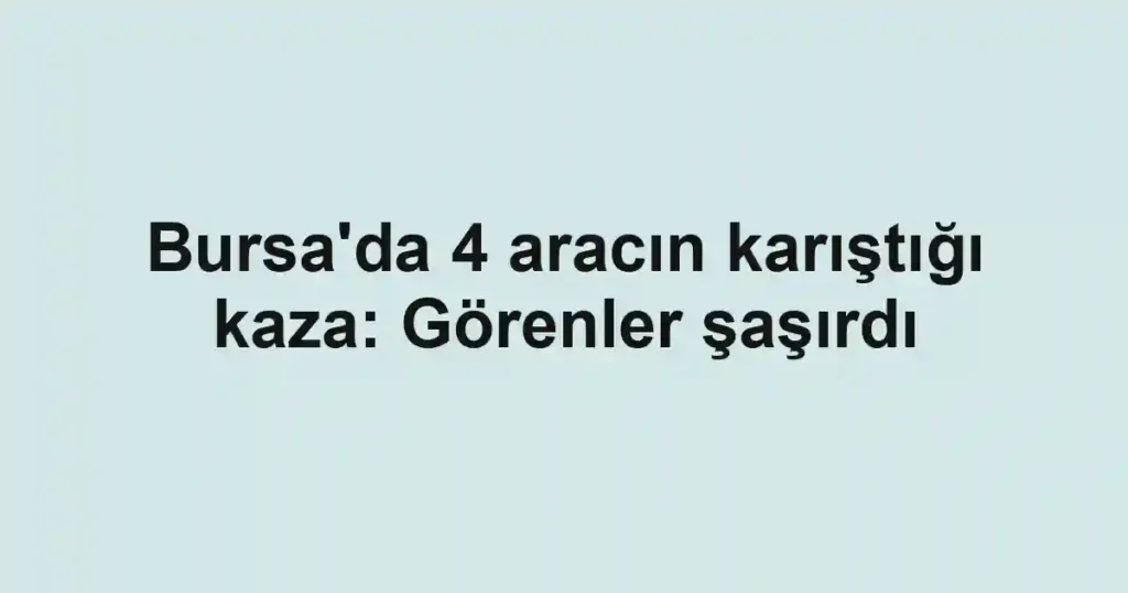 Bursa'da 4 aracın karıştığı kaza: Görenler şaşırdı