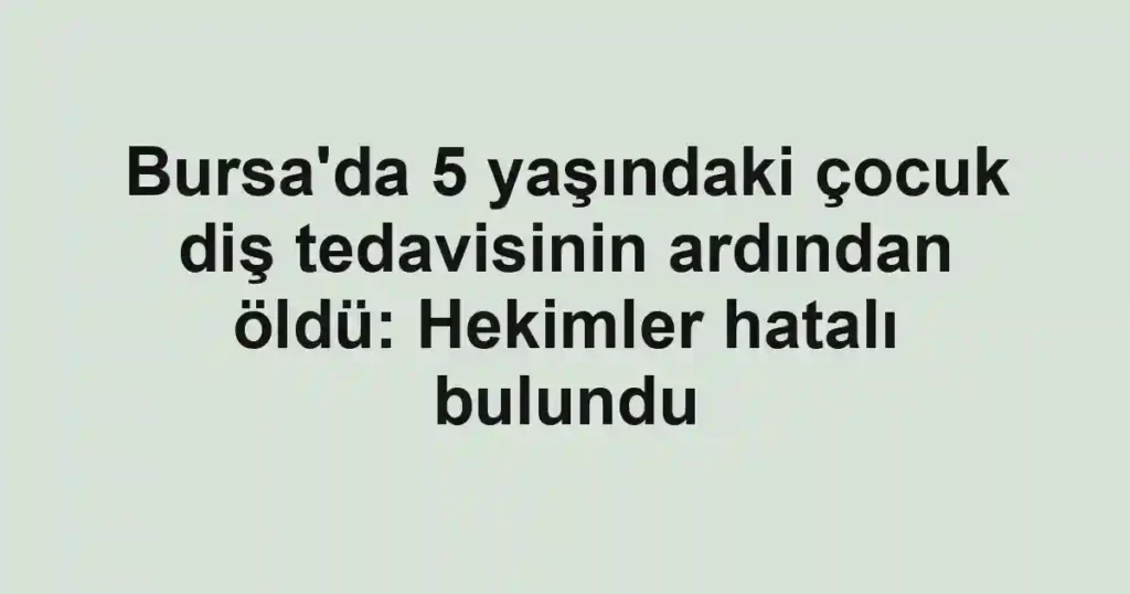 Bursa'da 5 yaşındaki çocuk diş tedavisinin ardından öldü: Hekimler hatalı bulundu