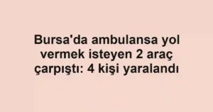 Bursa'da ambulansa yol vermek isteyen 2 araç çarpıştı: 4 kişi yaralandı