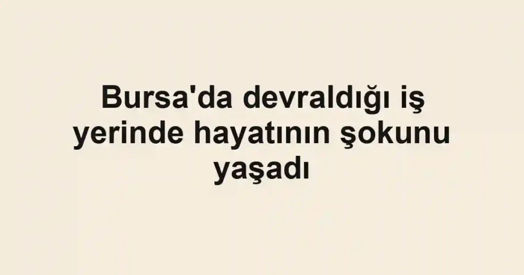 Bursa'da devraldığı iş yerinde hayatının şokunu yaşadı