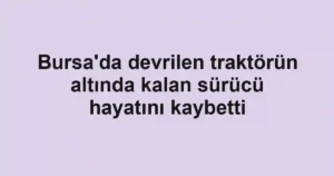 Bursa'da devrilen traktörün altında kalan sürücü hayatını kaybetti