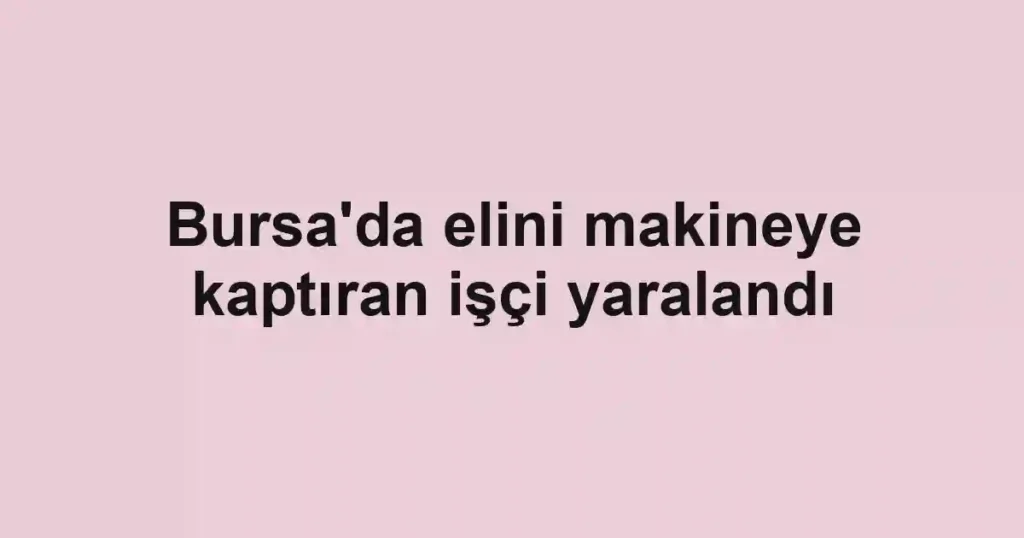 Bursa'da elini makineye kaptıran işçi yaralandı