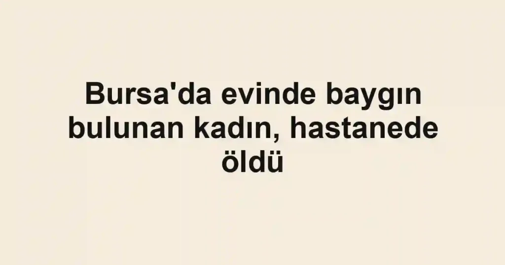 Bursa'da evinde baygın bulunan kadın, hastanede öldü