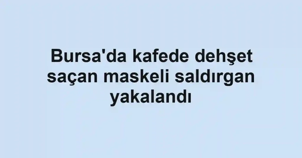 Bursa'da kafede dehşet saçan maskeli saldırgan yakalandı