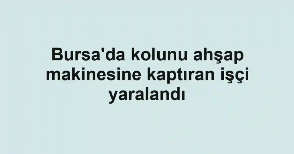 Bursa'da kolunu ahşap makinesine kaptıran işçi yaralandı