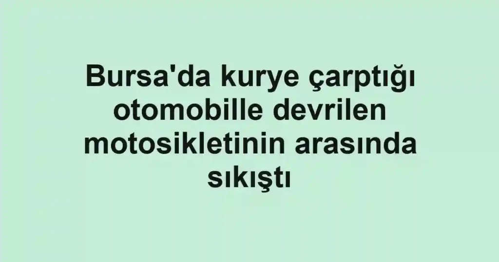 Bursa'da kurye çarptığı otomobille devrilen motosikletinin arasında sıkıştı