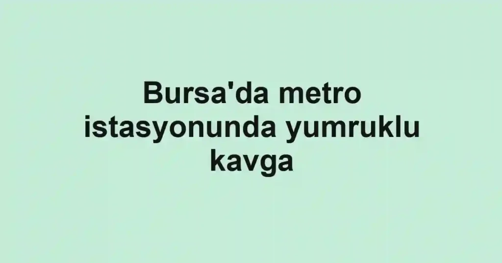 Bursa'da metro istasyonunda yumruklu kavga