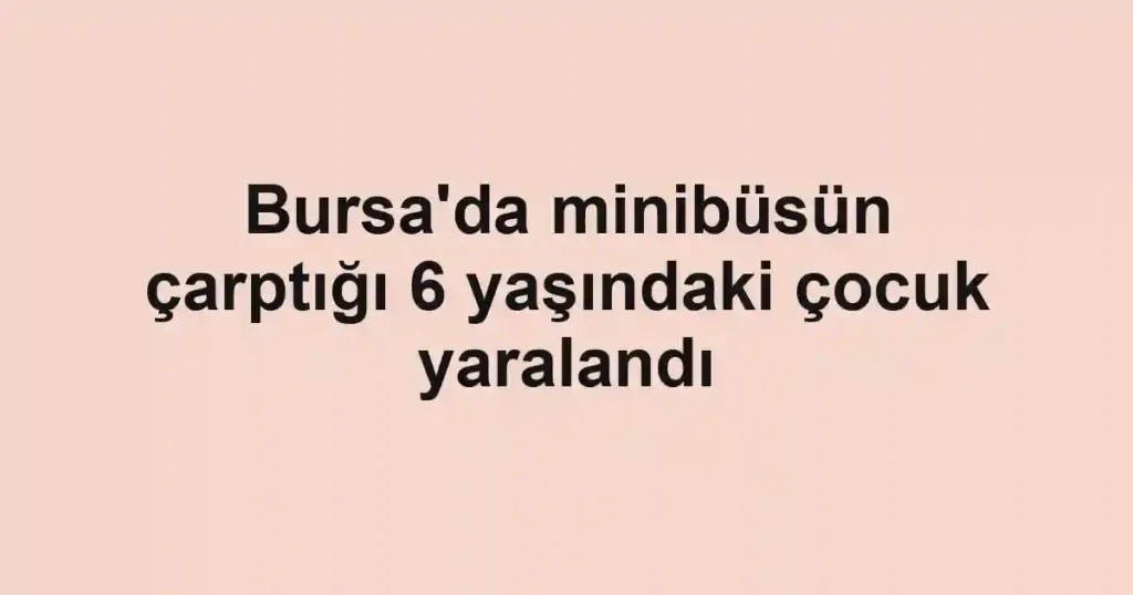 Bursa'da minibüsün çarptığı 6 yaşındaki çocuk yaralandı