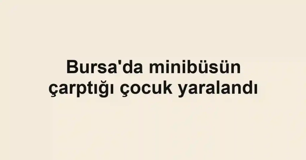 Bursa'da minibüsün çarptığı çocuk yaralandı