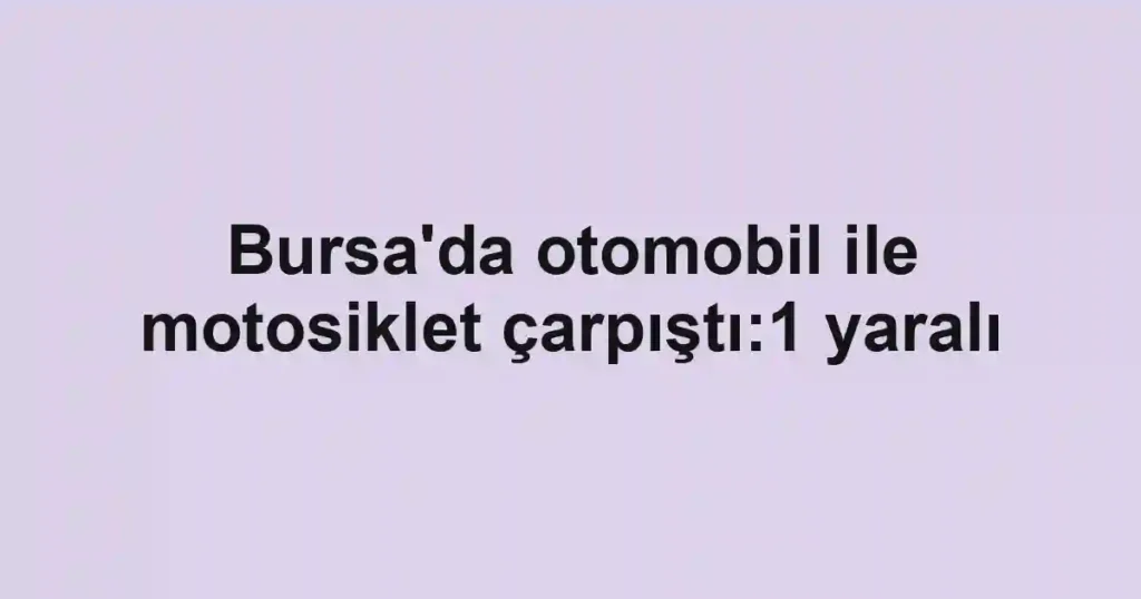 Bursa'da otomobil ile motosiklet çarpıştı:1 yaralı