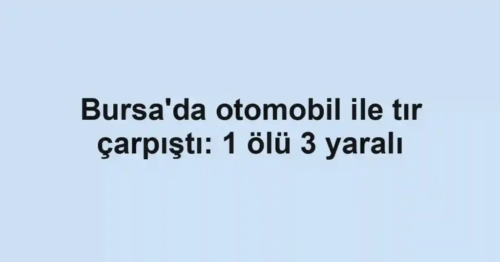 Bursa'da otomobil ile tır çarpıştı: 1 ölü 3 yaralı