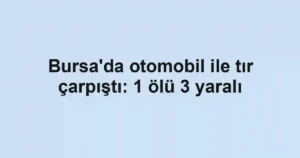 Bursa'da otomobil ile tır çarpıştı: 1 ölü 3 yaralı