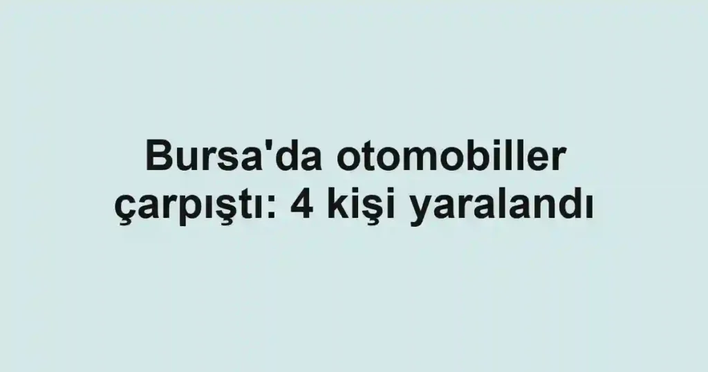 Bursa'da otomobiller çarpıştı: 4 kişi yaralandı