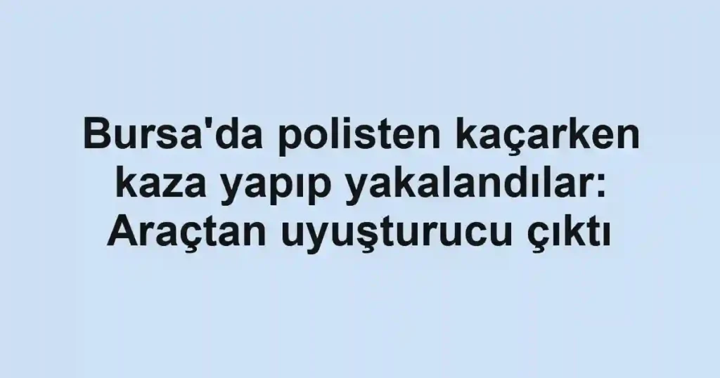 Bursa'da polisten kaçarken kaza yapıp yakalandılar: Araçtan uyuşturucu çıktı
