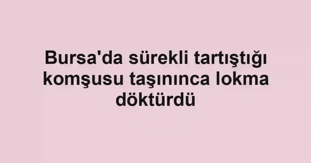 Bursa'da sürekli tartıştığı komşusu taşınınca lokma döktürdü
