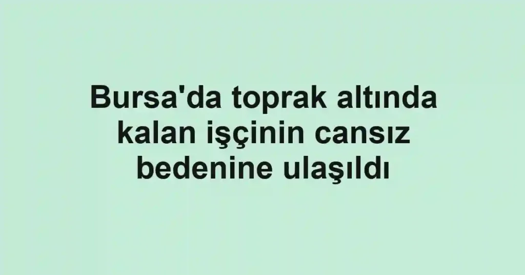 Bursa'da toprak altında kalan işçinin cansız bedenine ulaşıldı