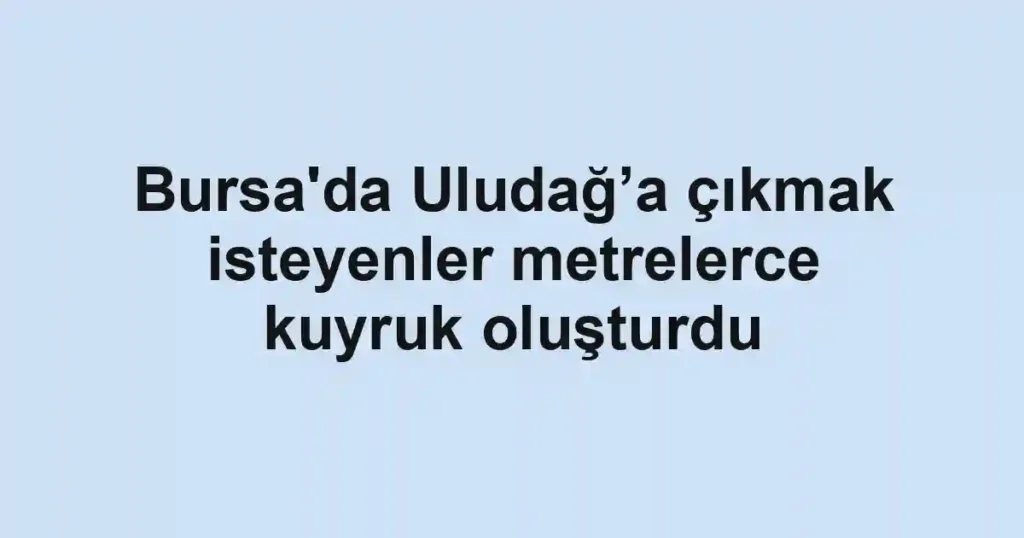 Bursa'da Uludağ’a çıkmak isteyenler metrelerce kuyruk oluşturdu