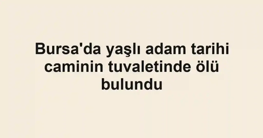 Bursa'da yaşlı adam tarihi caminin tuvaletinde ölü bulundu