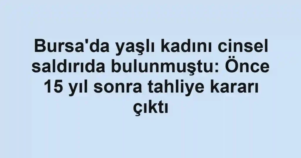 Bursa'da yaşlı kadını cinsel saldırıda bulunmuştu: Önce 15 yıl sonra tahliye kararı çıktı