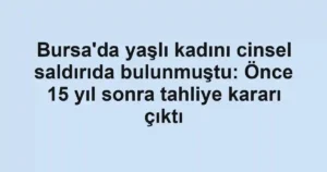 Bursa'da yaşlı kadını cinsel saldırıda bulunmuştu: Önce 15 yıl sonra tahliye kararı çıktı