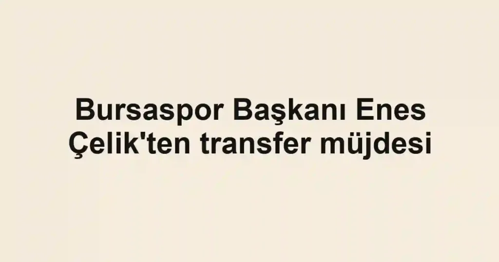 Bursaspor Başkanı Enes Çelik'ten transfer müjdesi
